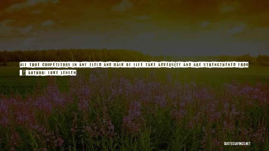 Luke Jensen Quotes: All True Competitors In Any Field And Walk Of Life Take Adversity And Are Strengthened From It. They Develop A