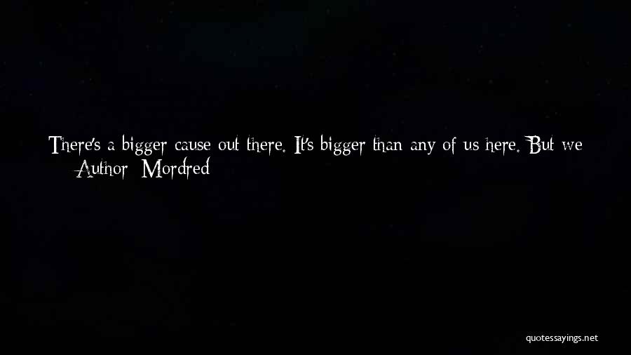 Mordred Quotes: There's A Bigger Cause Out There. It's Bigger Than Any Of Us Here. But We Stick Together, All Right? We