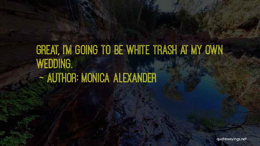 Monica Alexander Quotes: Great, I'm Going To Be White Trash At My Own Wedding.