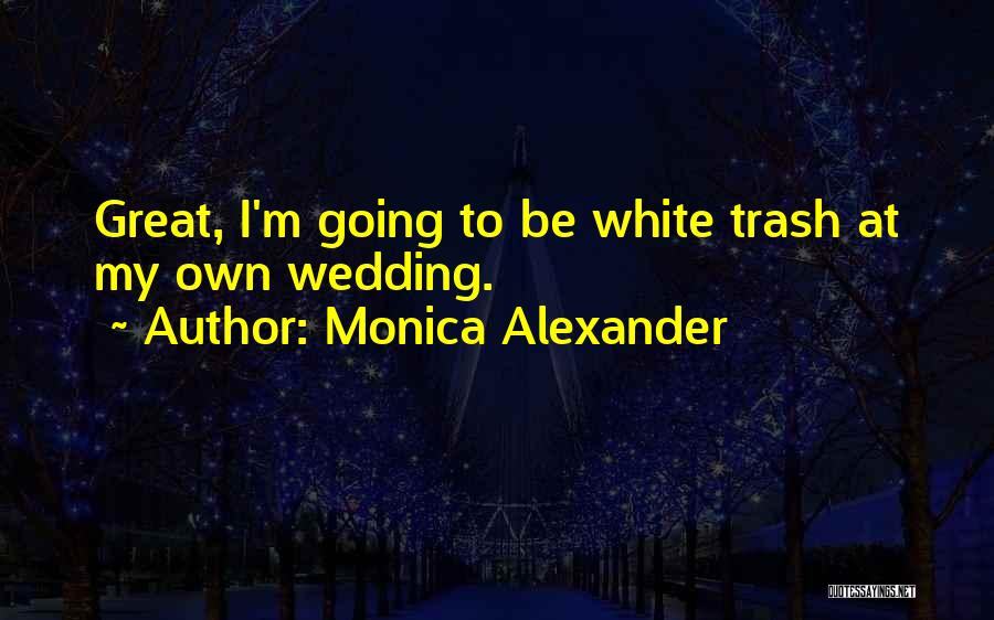 Monica Alexander Quotes: Great, I'm Going To Be White Trash At My Own Wedding.