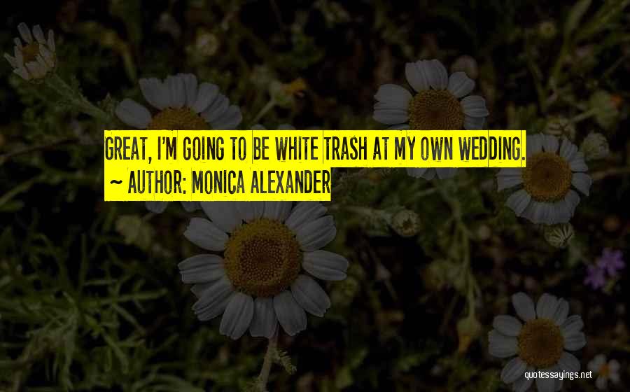 Monica Alexander Quotes: Great, I'm Going To Be White Trash At My Own Wedding.