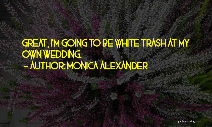 Monica Alexander Quotes: Great, I'm Going To Be White Trash At My Own Wedding.