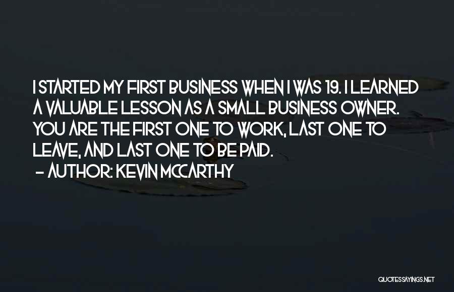 Kevin McCarthy Quotes: I Started My First Business When I Was 19. I Learned A Valuable Lesson As A Small Business Owner. You