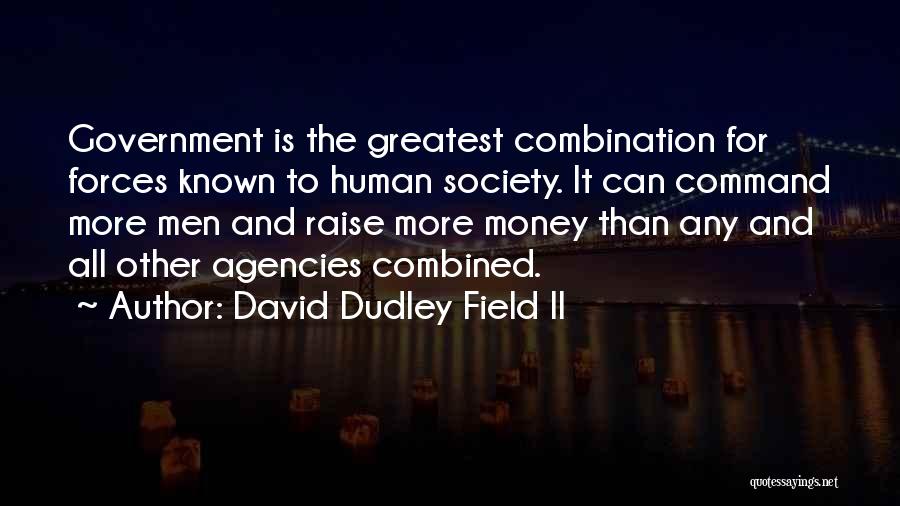 David Dudley Field II Quotes: Government Is The Greatest Combination For Forces Known To Human Society. It Can Command More Men And Raise More Money