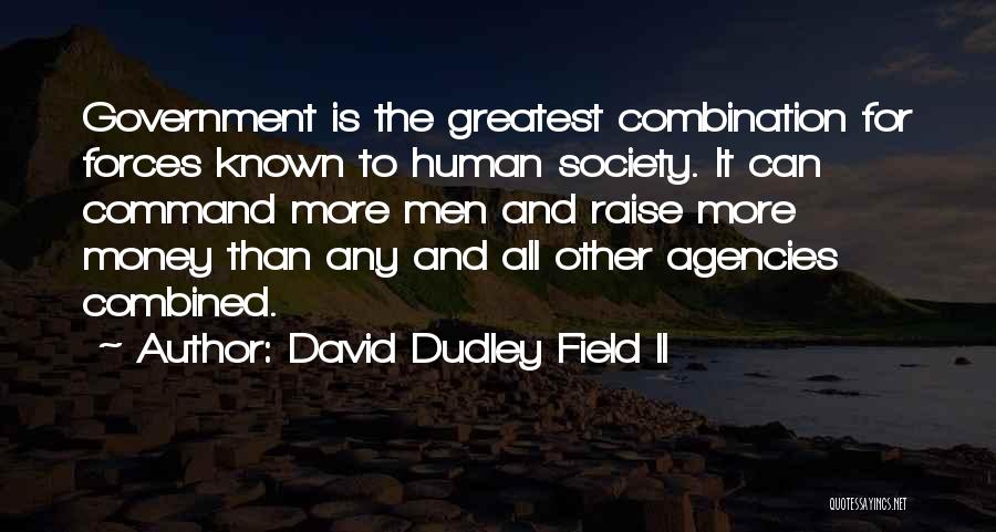 David Dudley Field II Quotes: Government Is The Greatest Combination For Forces Known To Human Society. It Can Command More Men And Raise More Money