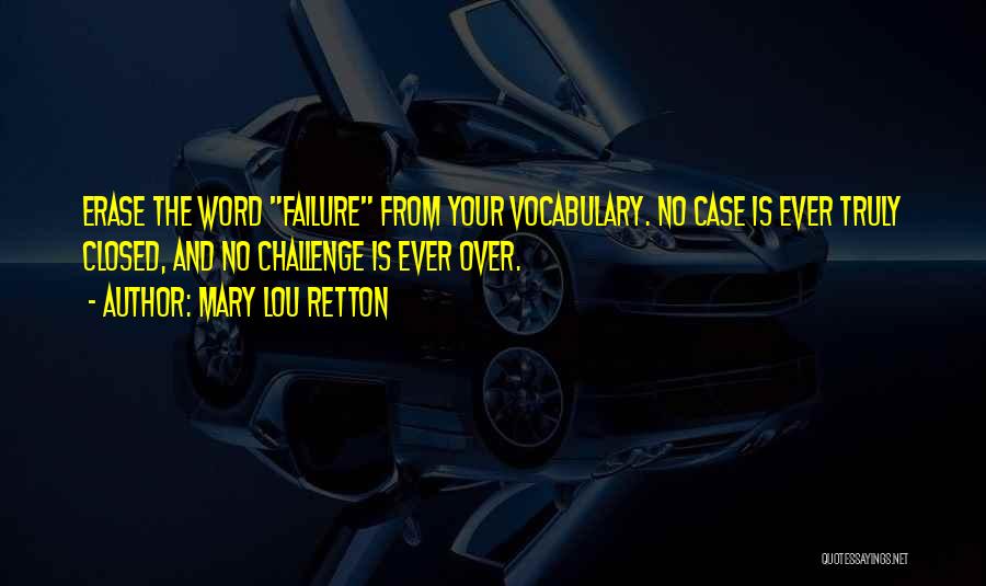 Mary Lou Retton Quotes: Erase The Word Failure From Your Vocabulary. No Case Is Ever Truly Closed, And No Challenge Is Ever Over.