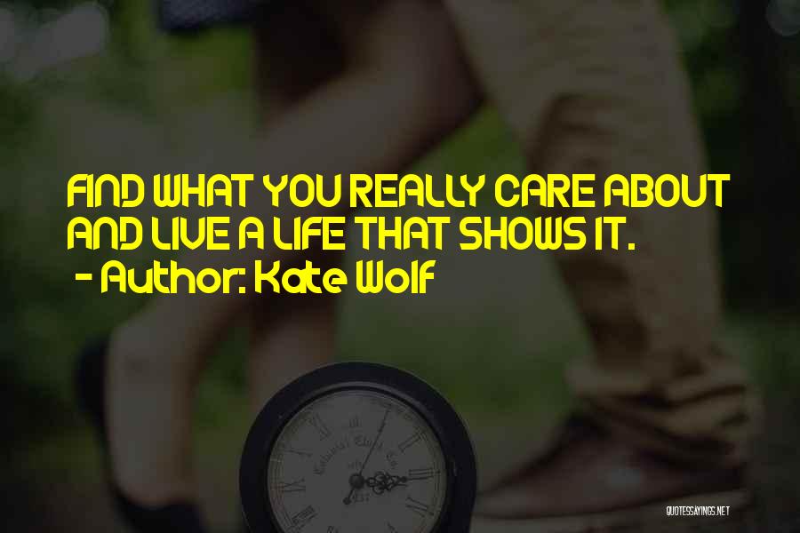 Kate Wolf Quotes: Find What You Really Care About And Live A Life That Shows It.