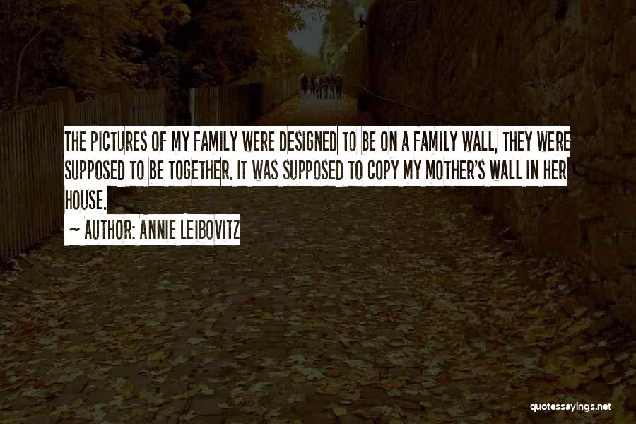 Annie Leibovitz Quotes: The Pictures Of My Family Were Designed To Be On A Family Wall, They Were Supposed To Be Together. It