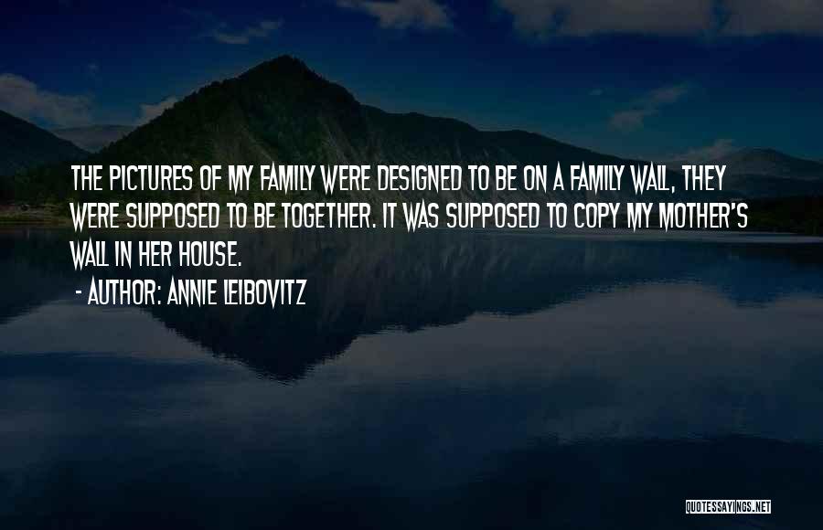 Annie Leibovitz Quotes: The Pictures Of My Family Were Designed To Be On A Family Wall, They Were Supposed To Be Together. It