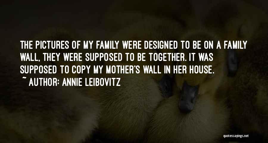 Annie Leibovitz Quotes: The Pictures Of My Family Were Designed To Be On A Family Wall, They Were Supposed To Be Together. It