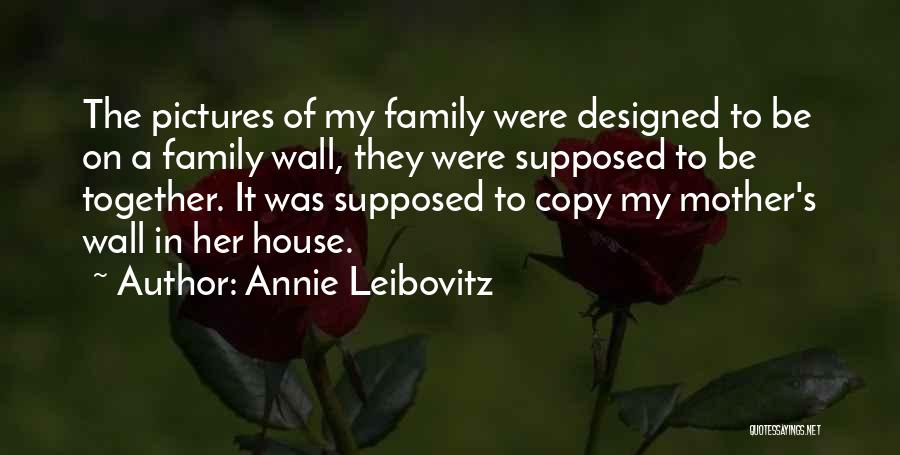Annie Leibovitz Quotes: The Pictures Of My Family Were Designed To Be On A Family Wall, They Were Supposed To Be Together. It