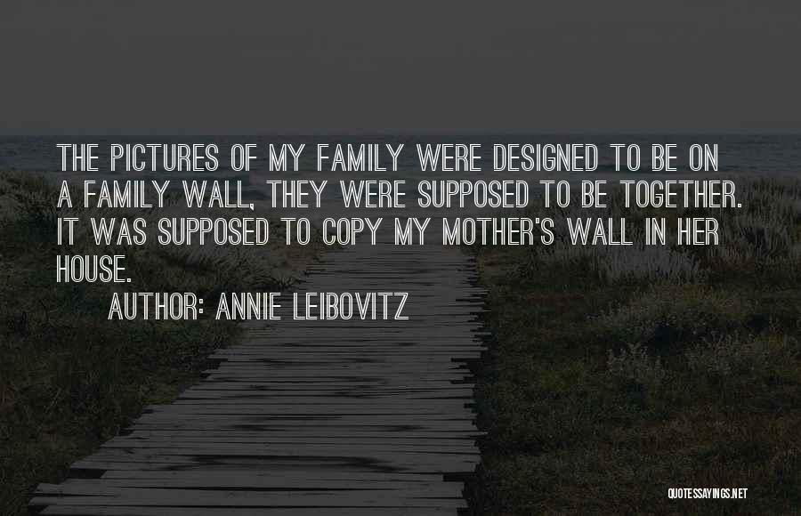 Annie Leibovitz Quotes: The Pictures Of My Family Were Designed To Be On A Family Wall, They Were Supposed To Be Together. It