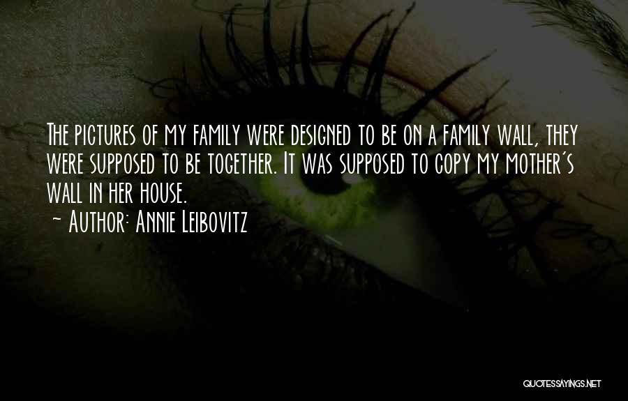Annie Leibovitz Quotes: The Pictures Of My Family Were Designed To Be On A Family Wall, They Were Supposed To Be Together. It