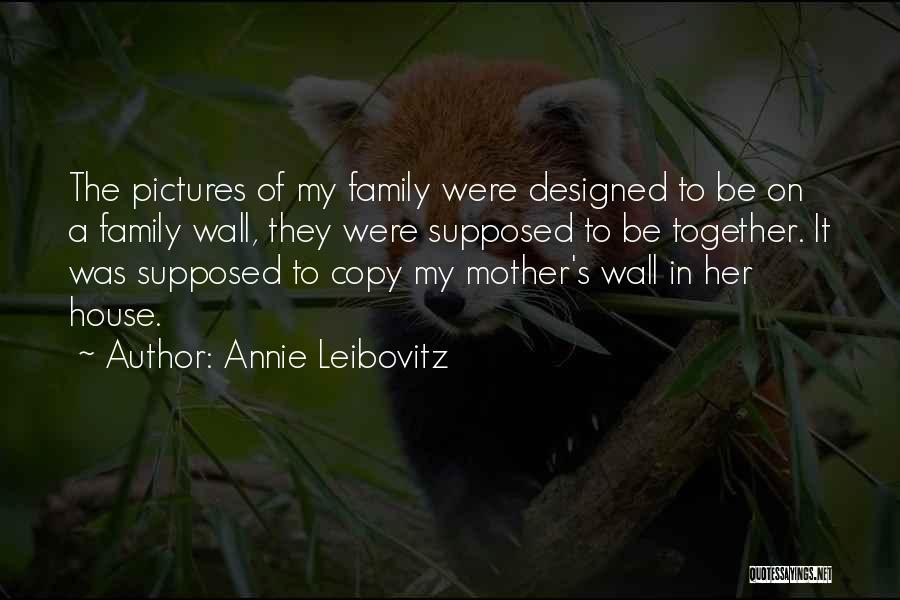 Annie Leibovitz Quotes: The Pictures Of My Family Were Designed To Be On A Family Wall, They Were Supposed To Be Together. It