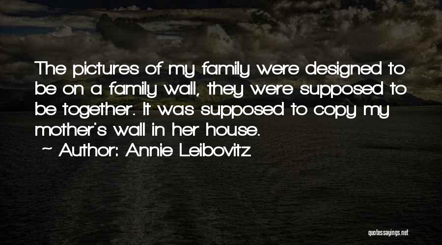 Annie Leibovitz Quotes: The Pictures Of My Family Were Designed To Be On A Family Wall, They Were Supposed To Be Together. It