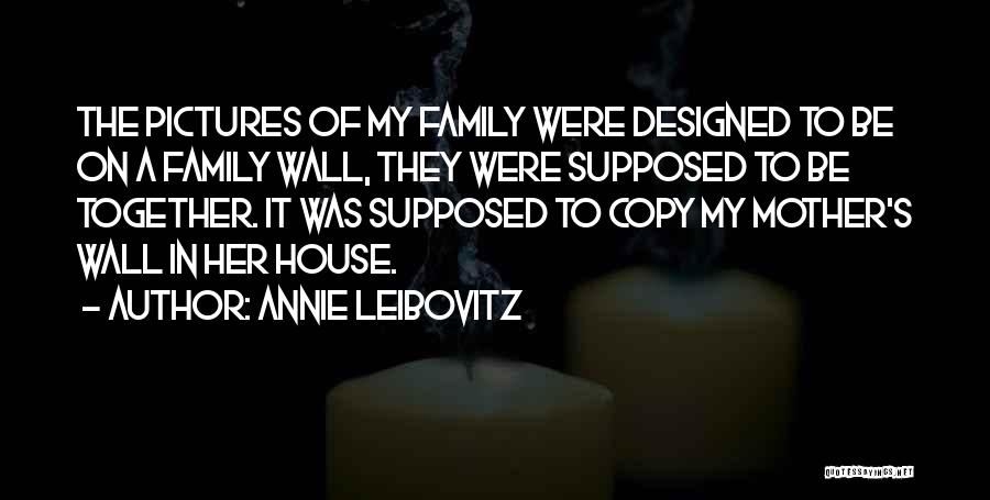 Annie Leibovitz Quotes: The Pictures Of My Family Were Designed To Be On A Family Wall, They Were Supposed To Be Together. It