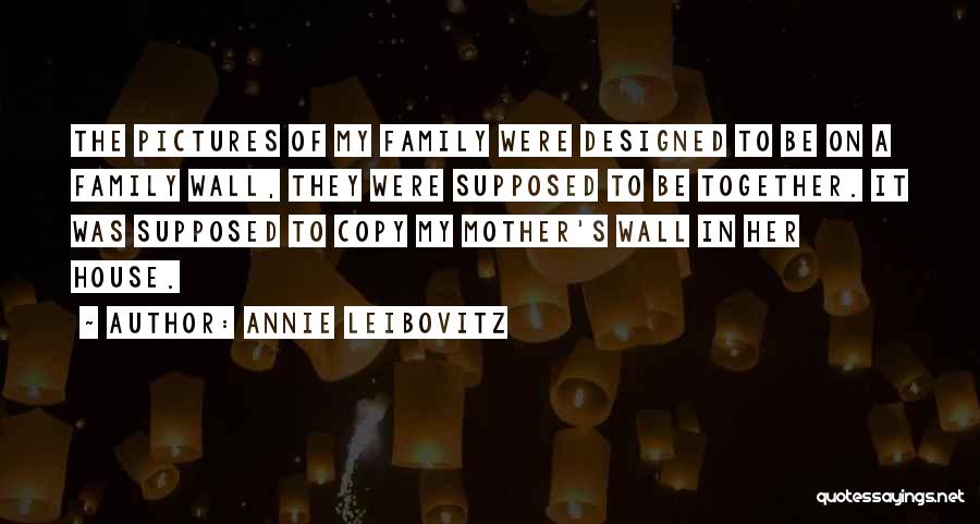 Annie Leibovitz Quotes: The Pictures Of My Family Were Designed To Be On A Family Wall, They Were Supposed To Be Together. It