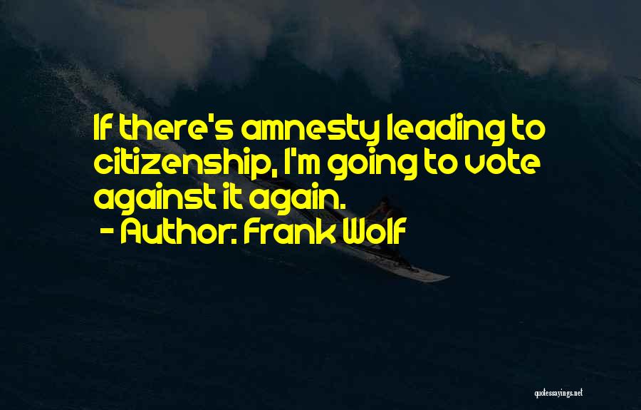 Frank Wolf Quotes: If There's Amnesty Leading To Citizenship, I'm Going To Vote Against It Again.