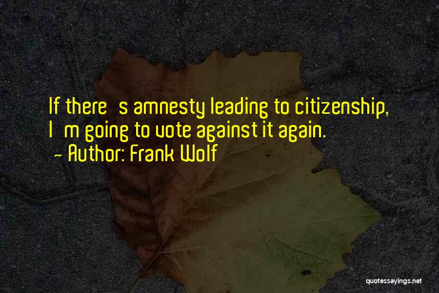 Frank Wolf Quotes: If There's Amnesty Leading To Citizenship, I'm Going To Vote Against It Again.