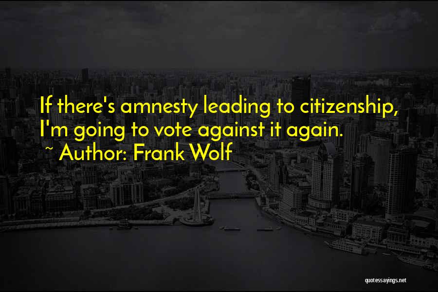 Frank Wolf Quotes: If There's Amnesty Leading To Citizenship, I'm Going To Vote Against It Again.