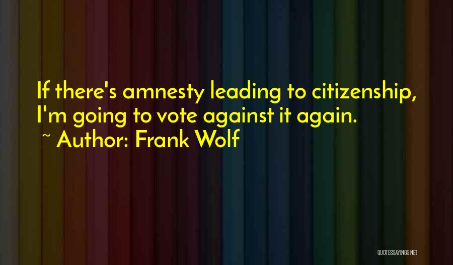 Frank Wolf Quotes: If There's Amnesty Leading To Citizenship, I'm Going To Vote Against It Again.
