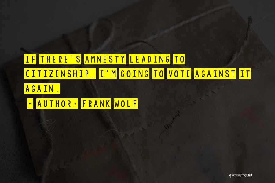 Frank Wolf Quotes: If There's Amnesty Leading To Citizenship, I'm Going To Vote Against It Again.