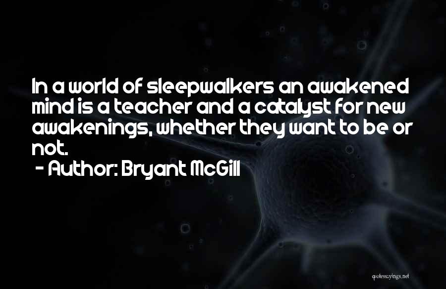 Bryant McGill Quotes: In A World Of Sleepwalkers An Awakened Mind Is A Teacher And A Catalyst For New Awakenings, Whether They Want