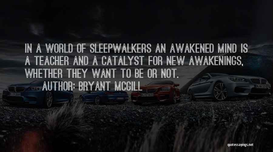 Bryant McGill Quotes: In A World Of Sleepwalkers An Awakened Mind Is A Teacher And A Catalyst For New Awakenings, Whether They Want