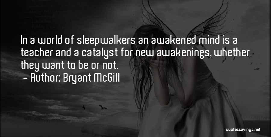 Bryant McGill Quotes: In A World Of Sleepwalkers An Awakened Mind Is A Teacher And A Catalyst For New Awakenings, Whether They Want