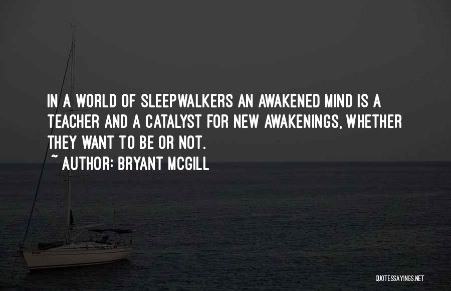 Bryant McGill Quotes: In A World Of Sleepwalkers An Awakened Mind Is A Teacher And A Catalyst For New Awakenings, Whether They Want