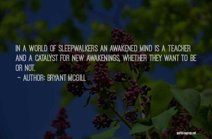 Bryant McGill Quotes: In A World Of Sleepwalkers An Awakened Mind Is A Teacher And A Catalyst For New Awakenings, Whether They Want