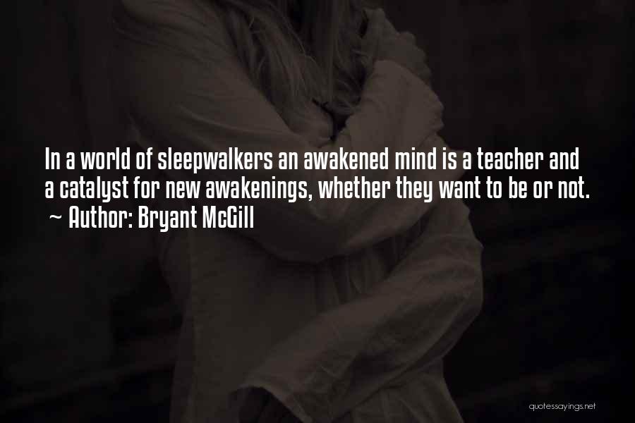Bryant McGill Quotes: In A World Of Sleepwalkers An Awakened Mind Is A Teacher And A Catalyst For New Awakenings, Whether They Want
