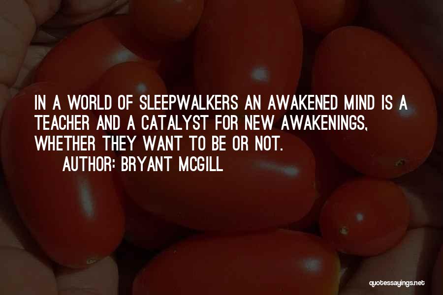 Bryant McGill Quotes: In A World Of Sleepwalkers An Awakened Mind Is A Teacher And A Catalyst For New Awakenings, Whether They Want