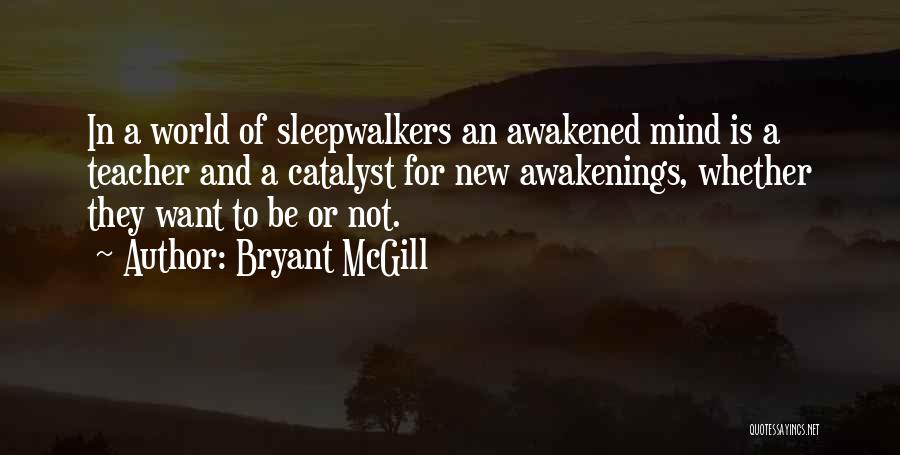 Bryant McGill Quotes: In A World Of Sleepwalkers An Awakened Mind Is A Teacher And A Catalyst For New Awakenings, Whether They Want