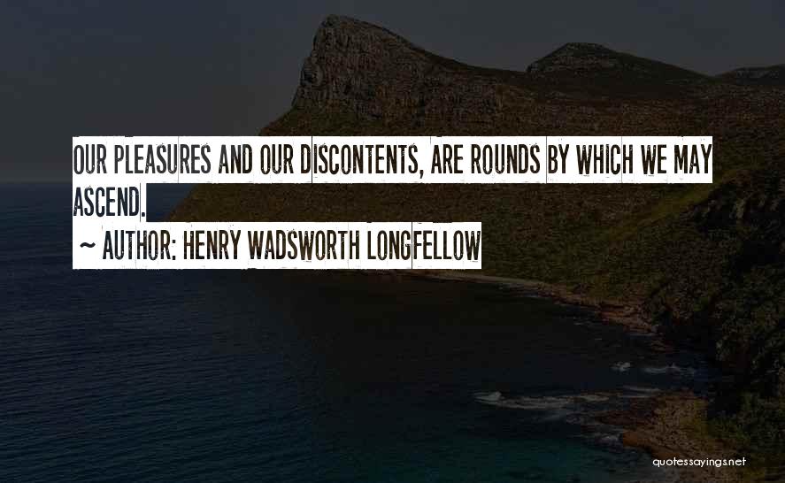Henry Wadsworth Longfellow Quotes: Our Pleasures And Our Discontents, Are Rounds By Which We May Ascend.