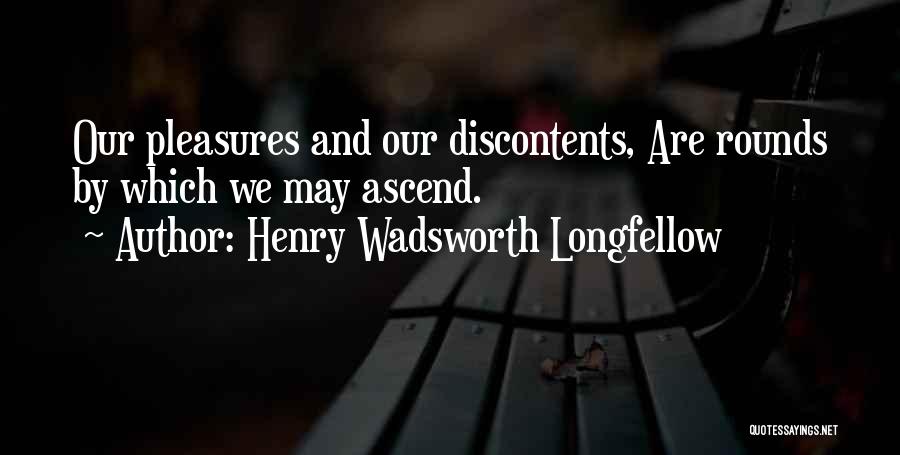 Henry Wadsworth Longfellow Quotes: Our Pleasures And Our Discontents, Are Rounds By Which We May Ascend.