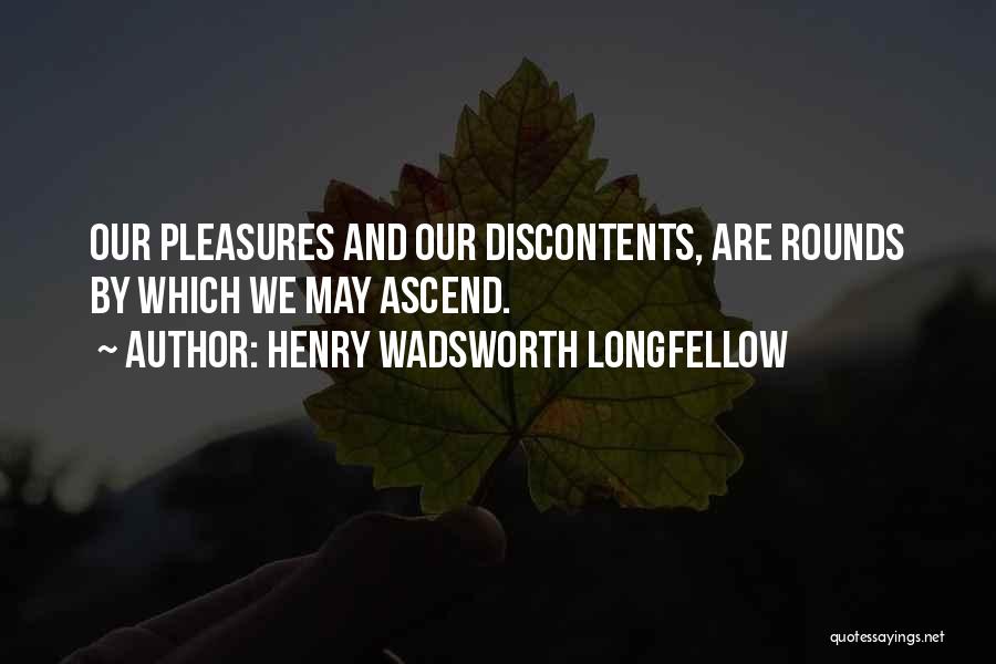 Henry Wadsworth Longfellow Quotes: Our Pleasures And Our Discontents, Are Rounds By Which We May Ascend.