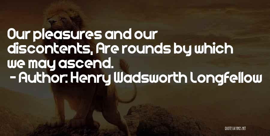 Henry Wadsworth Longfellow Quotes: Our Pleasures And Our Discontents, Are Rounds By Which We May Ascend.