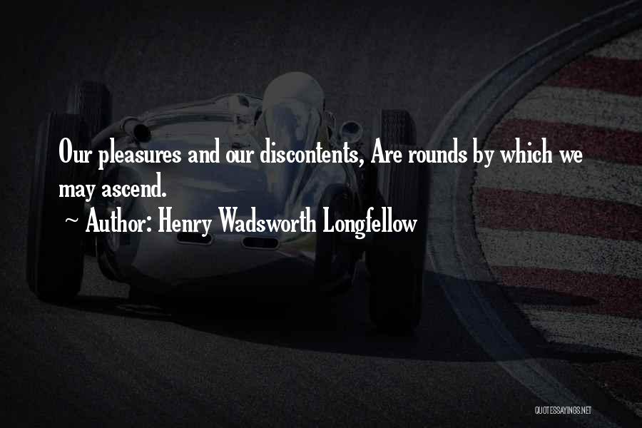 Henry Wadsworth Longfellow Quotes: Our Pleasures And Our Discontents, Are Rounds By Which We May Ascend.