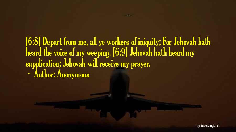 Anonymous Quotes: [6:8] Depart From Me, All Ye Workers Of Iniquity; For Jehovah Hath Heard The Voice Of My Weeping. [6:9] Jehovah