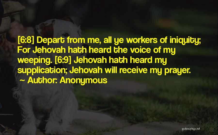 Anonymous Quotes: [6:8] Depart From Me, All Ye Workers Of Iniquity; For Jehovah Hath Heard The Voice Of My Weeping. [6:9] Jehovah