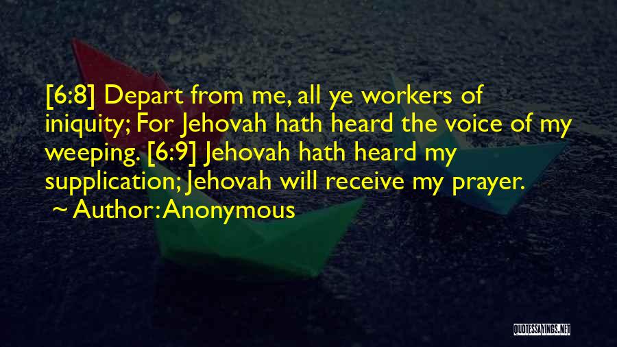 Anonymous Quotes: [6:8] Depart From Me, All Ye Workers Of Iniquity; For Jehovah Hath Heard The Voice Of My Weeping. [6:9] Jehovah