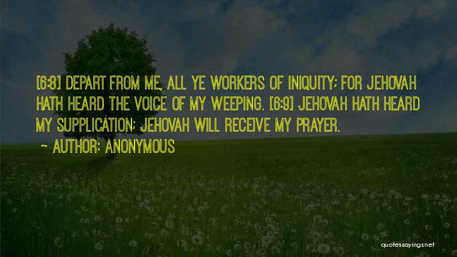 Anonymous Quotes: [6:8] Depart From Me, All Ye Workers Of Iniquity; For Jehovah Hath Heard The Voice Of My Weeping. [6:9] Jehovah