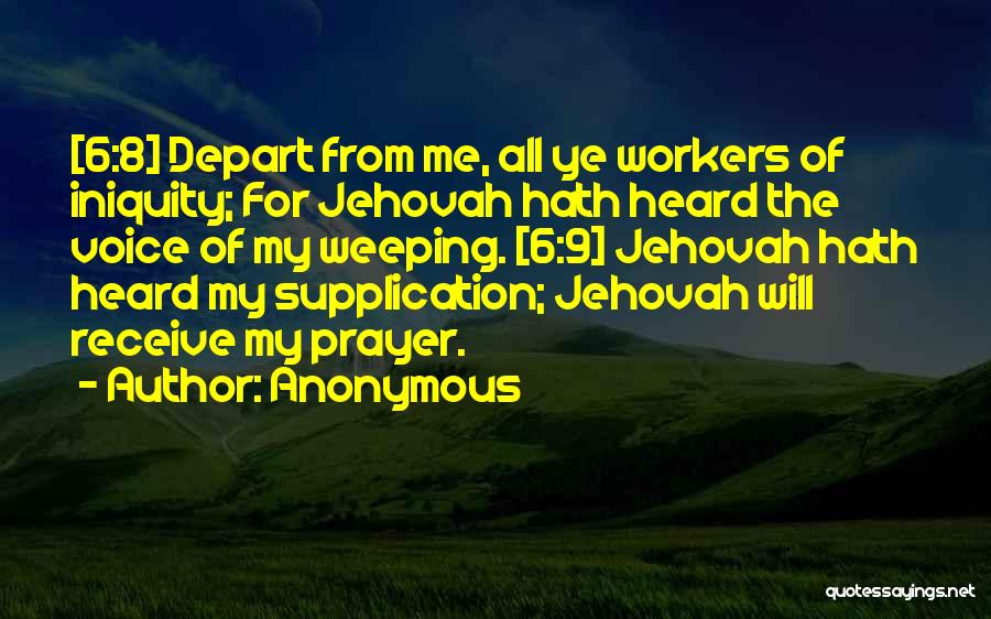 Anonymous Quotes: [6:8] Depart From Me, All Ye Workers Of Iniquity; For Jehovah Hath Heard The Voice Of My Weeping. [6:9] Jehovah