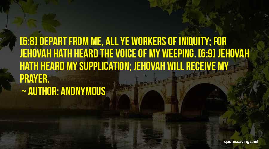 Anonymous Quotes: [6:8] Depart From Me, All Ye Workers Of Iniquity; For Jehovah Hath Heard The Voice Of My Weeping. [6:9] Jehovah