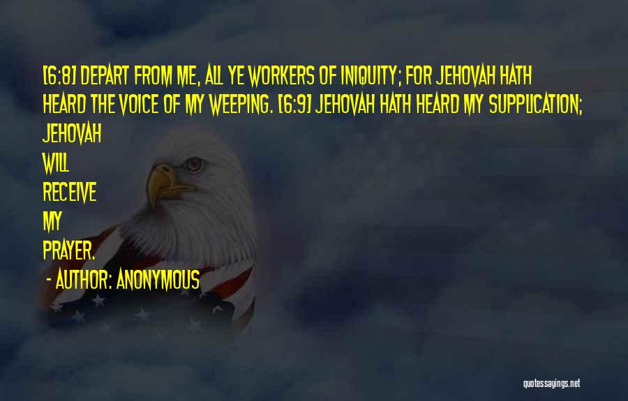 Anonymous Quotes: [6:8] Depart From Me, All Ye Workers Of Iniquity; For Jehovah Hath Heard The Voice Of My Weeping. [6:9] Jehovah