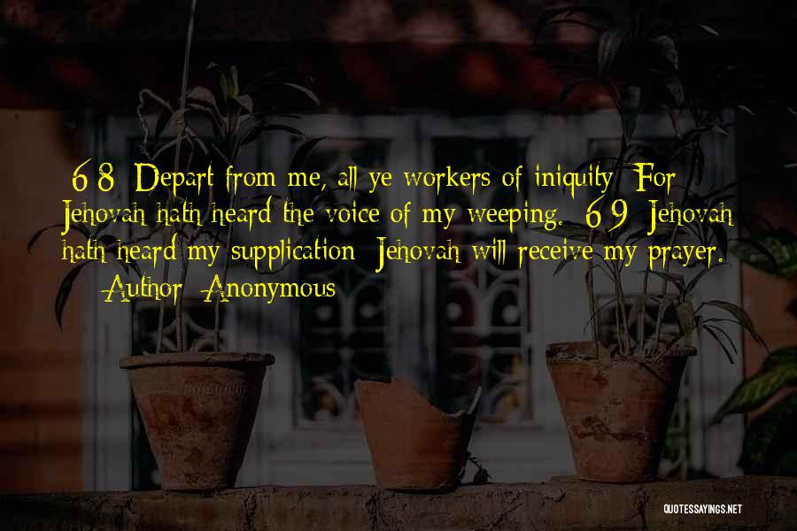 Anonymous Quotes: [6:8] Depart From Me, All Ye Workers Of Iniquity; For Jehovah Hath Heard The Voice Of My Weeping. [6:9] Jehovah