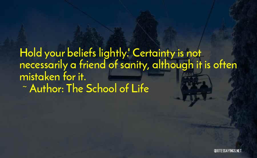 The School Of Life Quotes: Hold Your Beliefs Lightly.' Certainty Is Not Necessarily A Friend Of Sanity, Although It Is Often Mistaken For It.