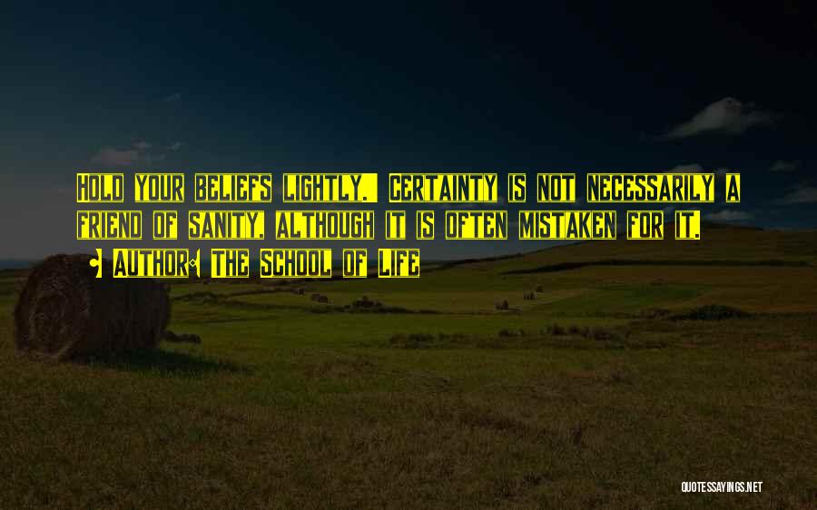 The School Of Life Quotes: Hold Your Beliefs Lightly.' Certainty Is Not Necessarily A Friend Of Sanity, Although It Is Often Mistaken For It.