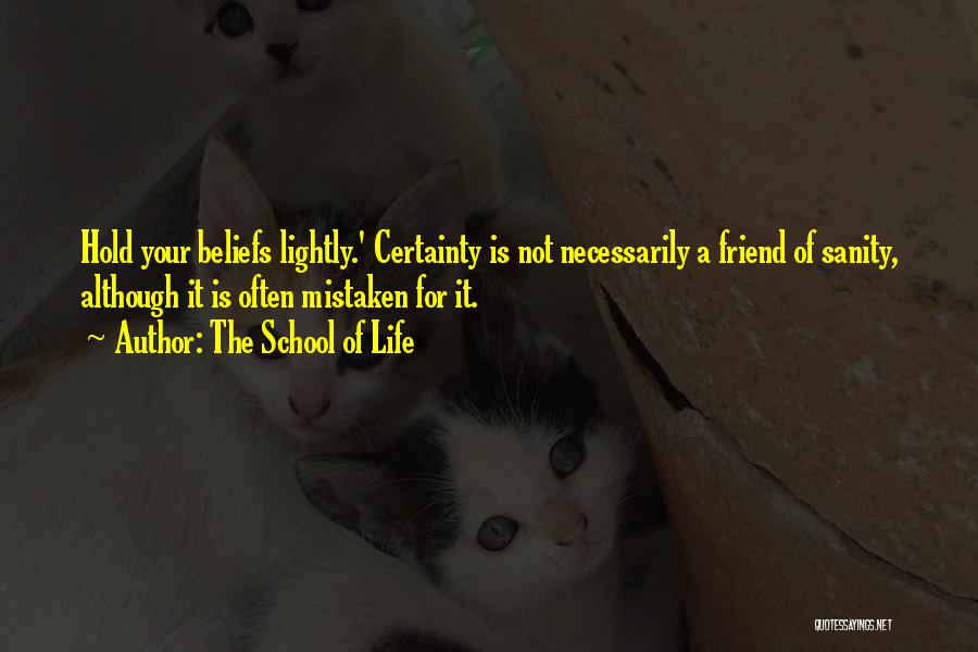 The School Of Life Quotes: Hold Your Beliefs Lightly.' Certainty Is Not Necessarily A Friend Of Sanity, Although It Is Often Mistaken For It.